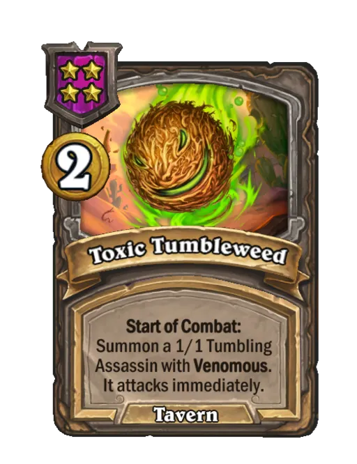 Toxic Tumbleweed: Start of Combat: Summon a 1/1 Tumbling Assassin with Venomous. It attacks immediately.