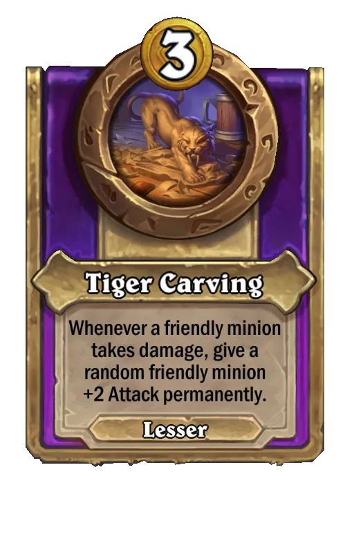 Tiger Carving: Whenever a friendly minion takes damage, give a random friendly minion +2 Attack permanently.