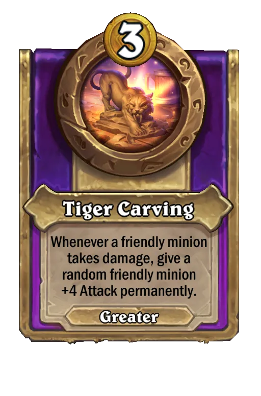 Tiger Carving: Whenever a friendly minion takes damage, give a random friendly minion +4 Attack permanently.