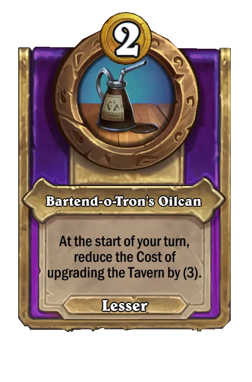 Bartend-o-Tron's Oilcan: Reduce the Cost of upgrading the Tavern by (3). At the start of your turn, repeat this.