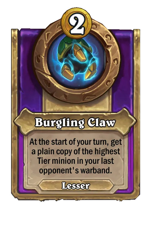 Burgling Claw: At the start of your turn, get a plain copy of the highest Tier minion in your last opponent's warband.